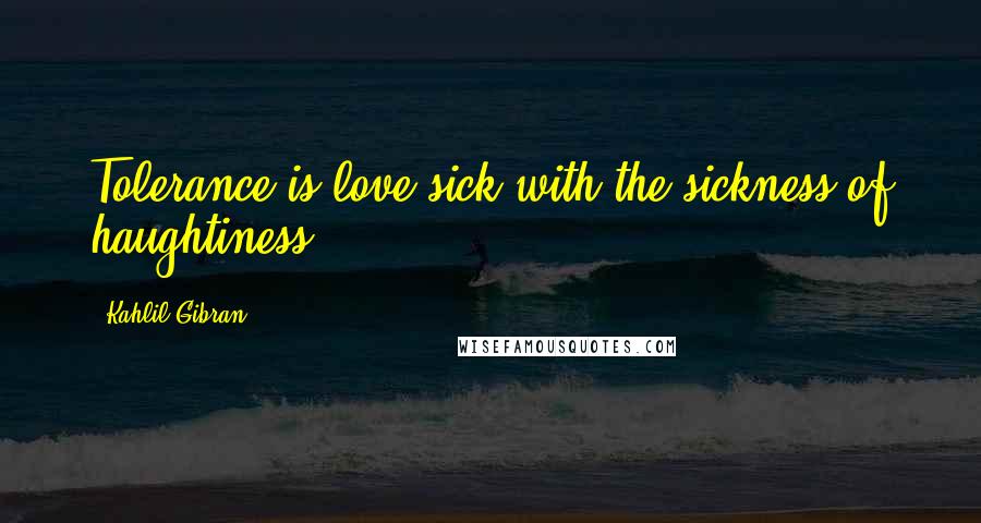 Kahlil Gibran Quotes: Tolerance is love sick with the sickness of haughtiness.