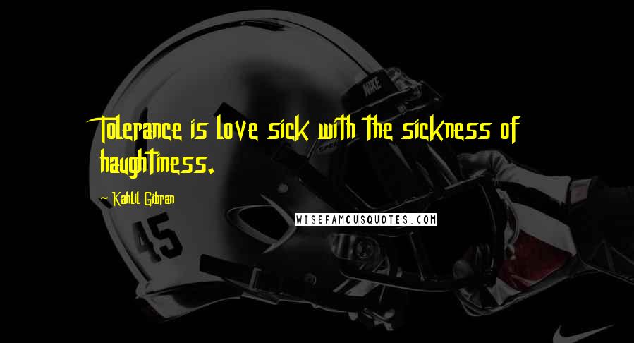 Kahlil Gibran Quotes: Tolerance is love sick with the sickness of haughtiness.