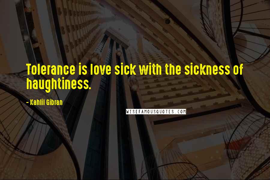 Kahlil Gibran Quotes: Tolerance is love sick with the sickness of haughtiness.