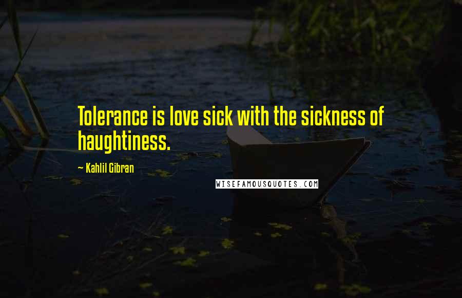 Kahlil Gibran Quotes: Tolerance is love sick with the sickness of haughtiness.