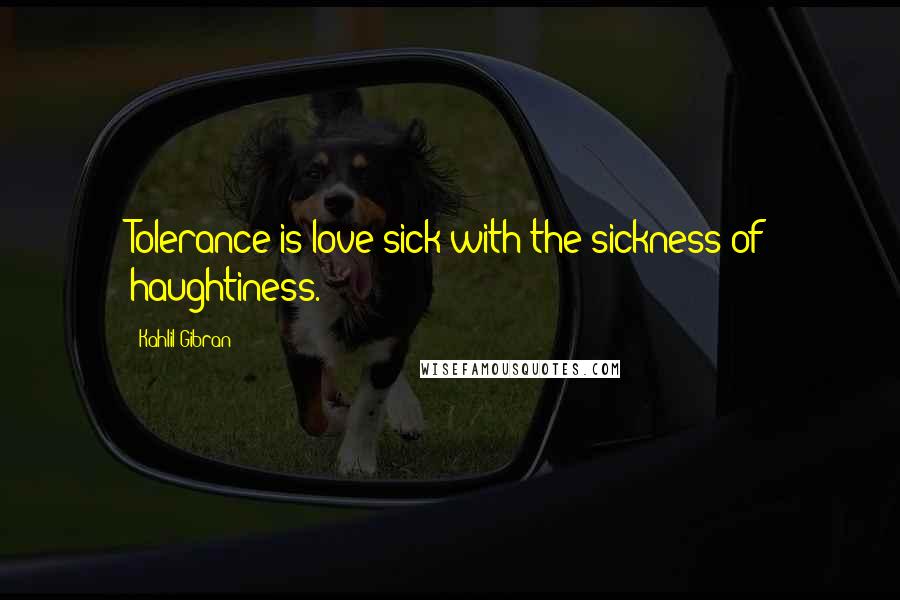 Kahlil Gibran Quotes: Tolerance is love sick with the sickness of haughtiness.