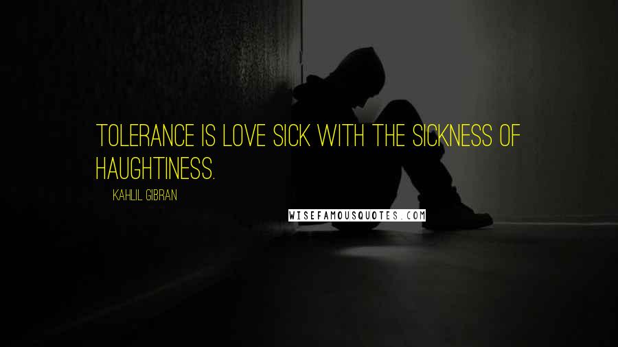 Kahlil Gibran Quotes: Tolerance is love sick with the sickness of haughtiness.