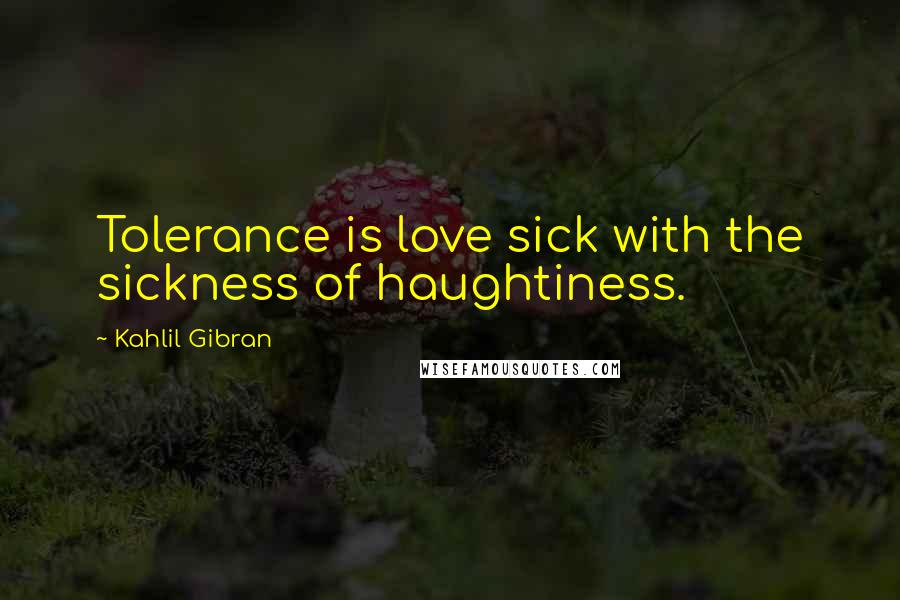 Kahlil Gibran Quotes: Tolerance is love sick with the sickness of haughtiness.