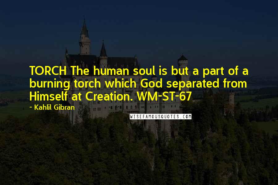 Kahlil Gibran Quotes: TORCH The human soul is but a part of a burning torch which God separated from Himself at Creation. WM-ST-67