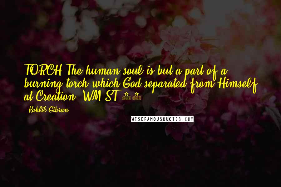 Kahlil Gibran Quotes: TORCH The human soul is but a part of a burning torch which God separated from Himself at Creation. WM-ST-67