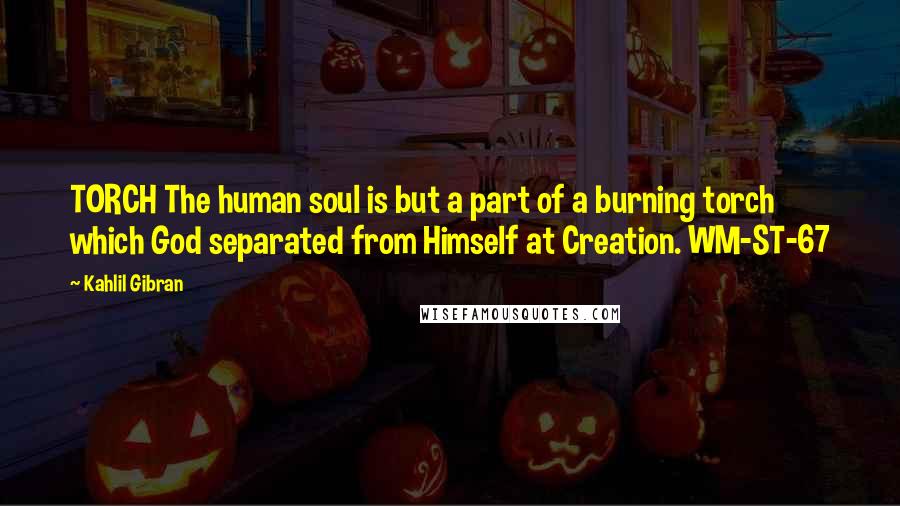 Kahlil Gibran Quotes: TORCH The human soul is but a part of a burning torch which God separated from Himself at Creation. WM-ST-67