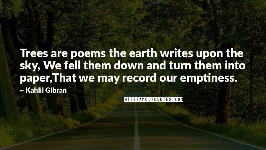 Kahlil Gibran Quotes: Trees are poems the earth writes upon the sky, We fell them down and turn them into paper,That we may record our emptiness.