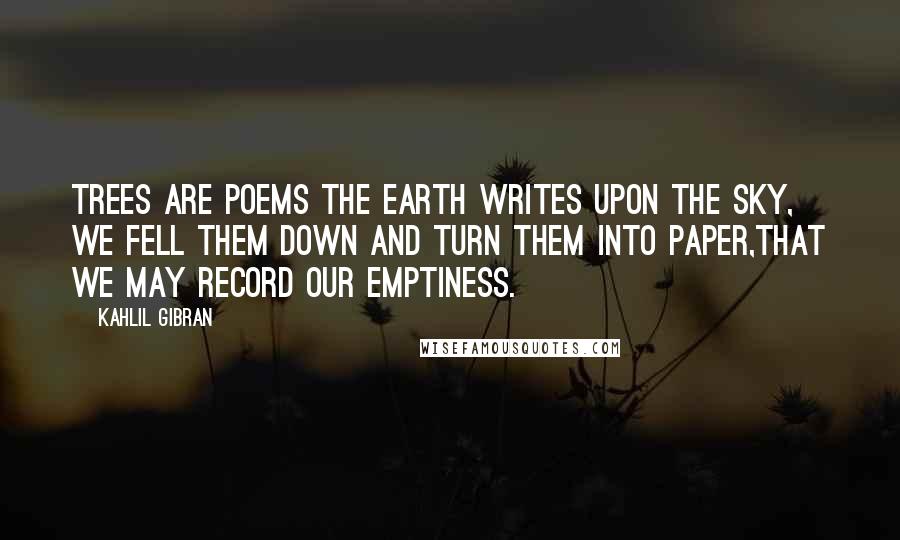 Kahlil Gibran Quotes: Trees are poems the earth writes upon the sky, We fell them down and turn them into paper,That we may record our emptiness.