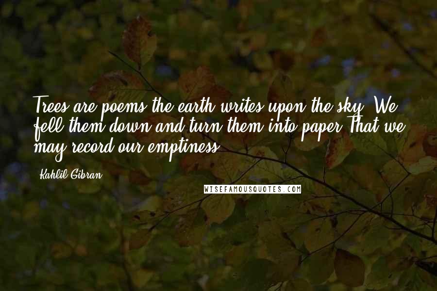 Kahlil Gibran Quotes: Trees are poems the earth writes upon the sky, We fell them down and turn them into paper,That we may record our emptiness.