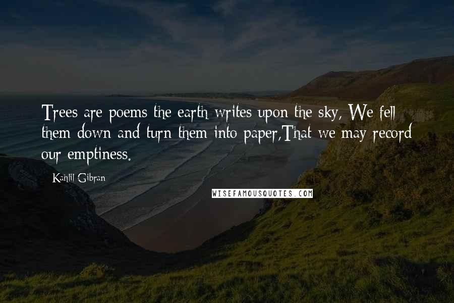 Kahlil Gibran Quotes: Trees are poems the earth writes upon the sky, We fell them down and turn them into paper,That we may record our emptiness.