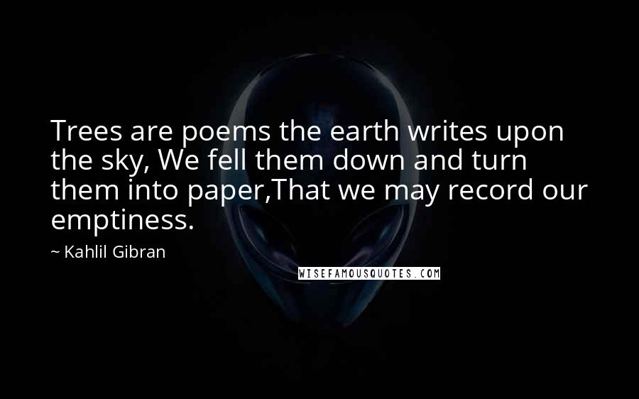 Kahlil Gibran Quotes: Trees are poems the earth writes upon the sky, We fell them down and turn them into paper,That we may record our emptiness.