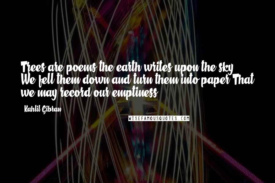 Kahlil Gibran Quotes: Trees are poems the earth writes upon the sky, We fell them down and turn them into paper,That we may record our emptiness.