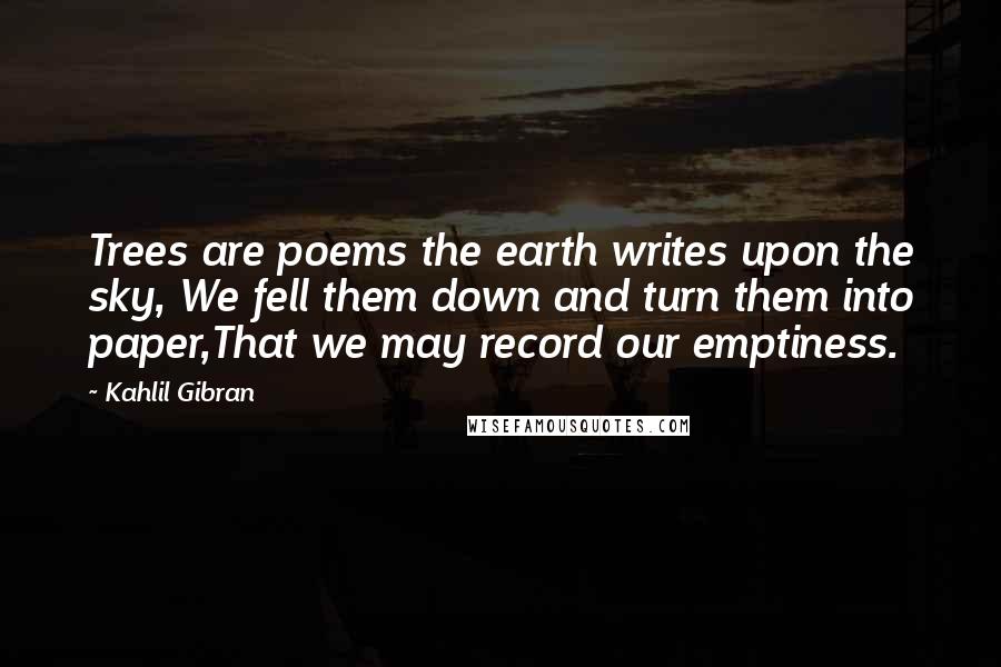 Kahlil Gibran Quotes: Trees are poems the earth writes upon the sky, We fell them down and turn them into paper,That we may record our emptiness.