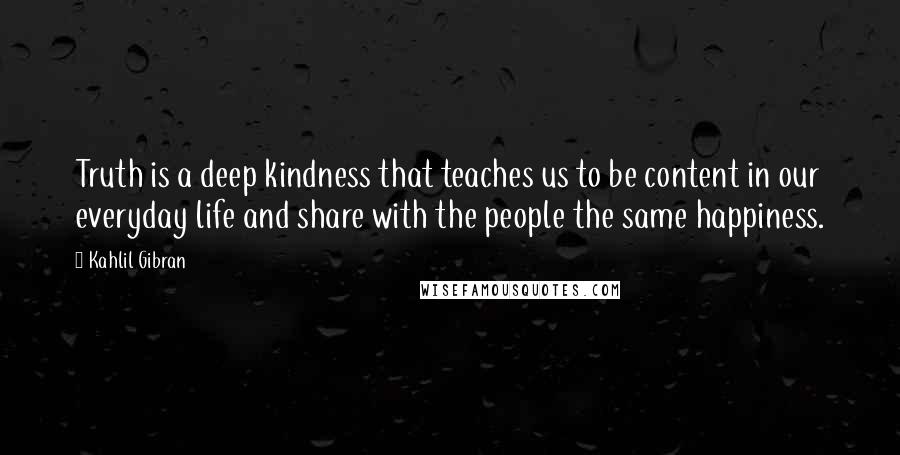 Kahlil Gibran Quotes: Truth is a deep kindness that teaches us to be content in our everyday life and share with the people the same happiness.