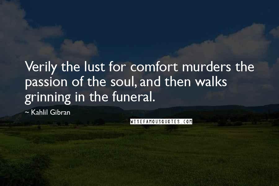 Kahlil Gibran Quotes: Verily the lust for comfort murders the passion of the soul, and then walks grinning in the funeral.