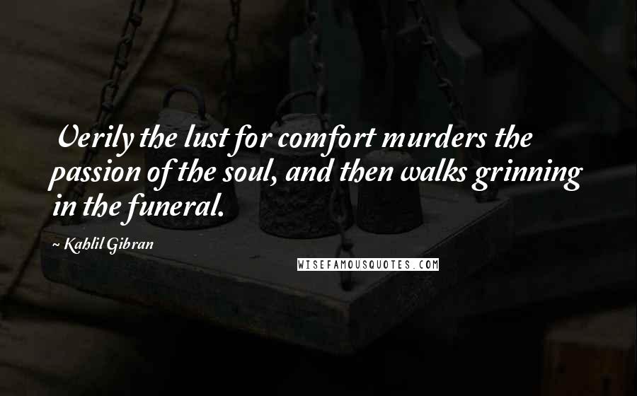 Kahlil Gibran Quotes: Verily the lust for comfort murders the passion of the soul, and then walks grinning in the funeral.