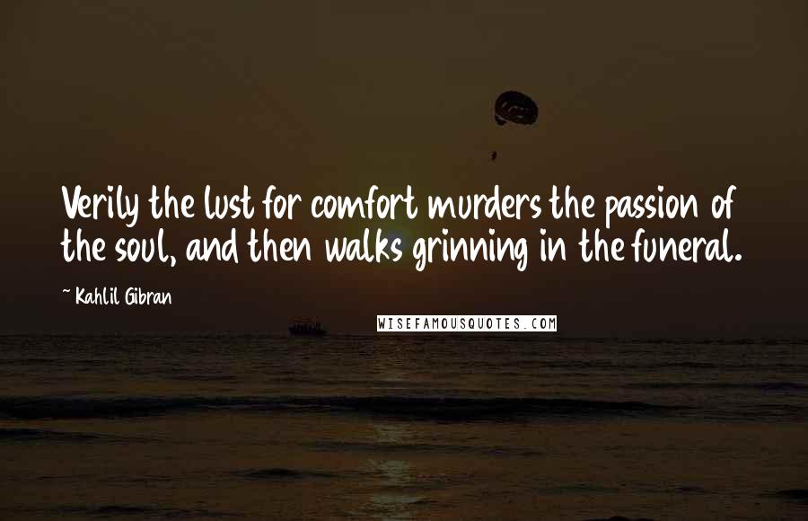 Kahlil Gibran Quotes: Verily the lust for comfort murders the passion of the soul, and then walks grinning in the funeral.