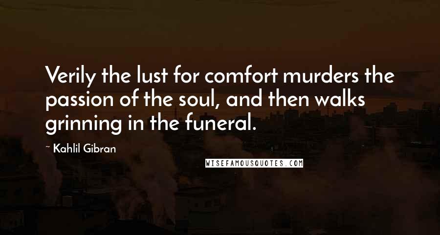 Kahlil Gibran Quotes: Verily the lust for comfort murders the passion of the soul, and then walks grinning in the funeral.