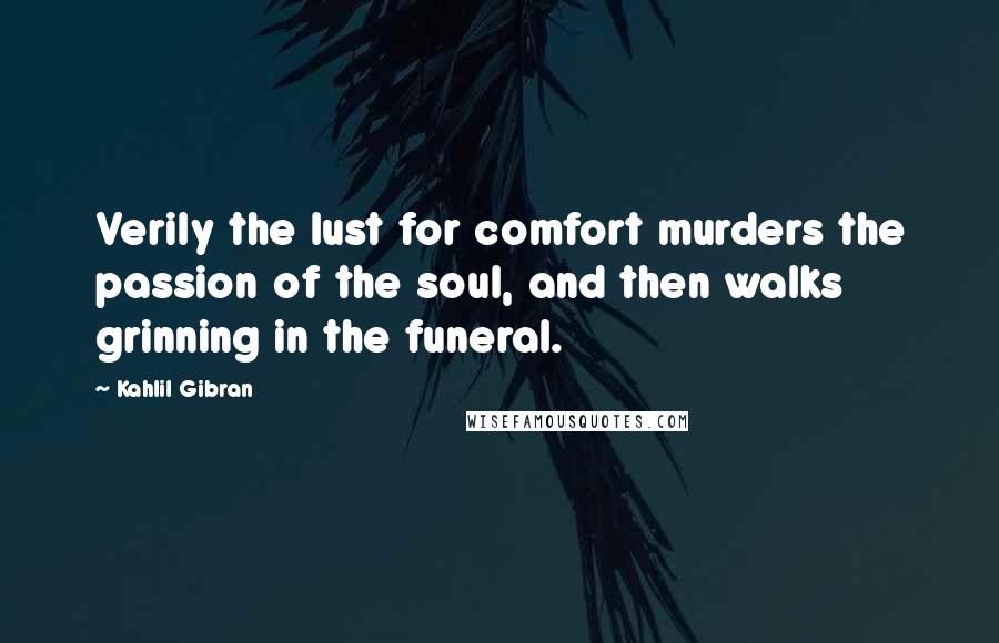 Kahlil Gibran Quotes: Verily the lust for comfort murders the passion of the soul, and then walks grinning in the funeral.