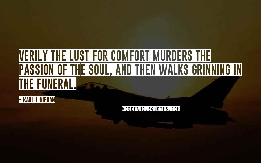 Kahlil Gibran Quotes: Verily the lust for comfort murders the passion of the soul, and then walks grinning in the funeral.