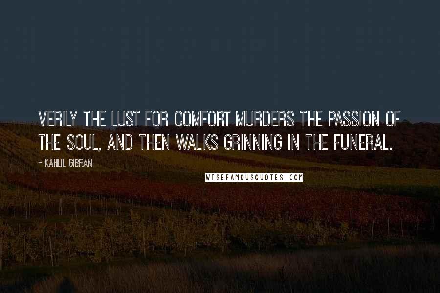 Kahlil Gibran Quotes: Verily the lust for comfort murders the passion of the soul, and then walks grinning in the funeral.