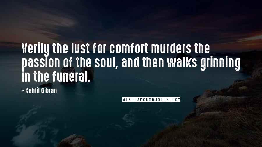 Kahlil Gibran Quotes: Verily the lust for comfort murders the passion of the soul, and then walks grinning in the funeral.