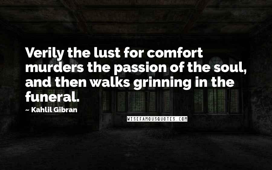 Kahlil Gibran Quotes: Verily the lust for comfort murders the passion of the soul, and then walks grinning in the funeral.