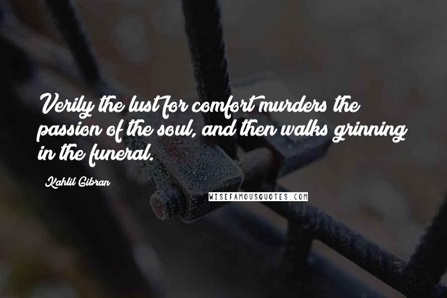 Kahlil Gibran Quotes: Verily the lust for comfort murders the passion of the soul, and then walks grinning in the funeral.