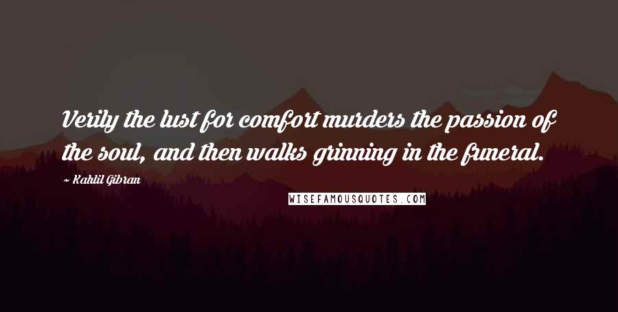 Kahlil Gibran Quotes: Verily the lust for comfort murders the passion of the soul, and then walks grinning in the funeral.