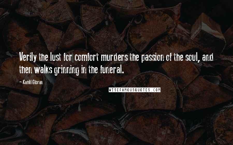 Kahlil Gibran Quotes: Verily the lust for comfort murders the passion of the soul, and then walks grinning in the funeral.