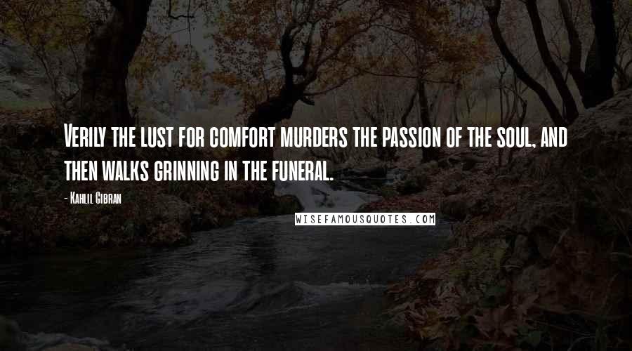 Kahlil Gibran Quotes: Verily the lust for comfort murders the passion of the soul, and then walks grinning in the funeral.