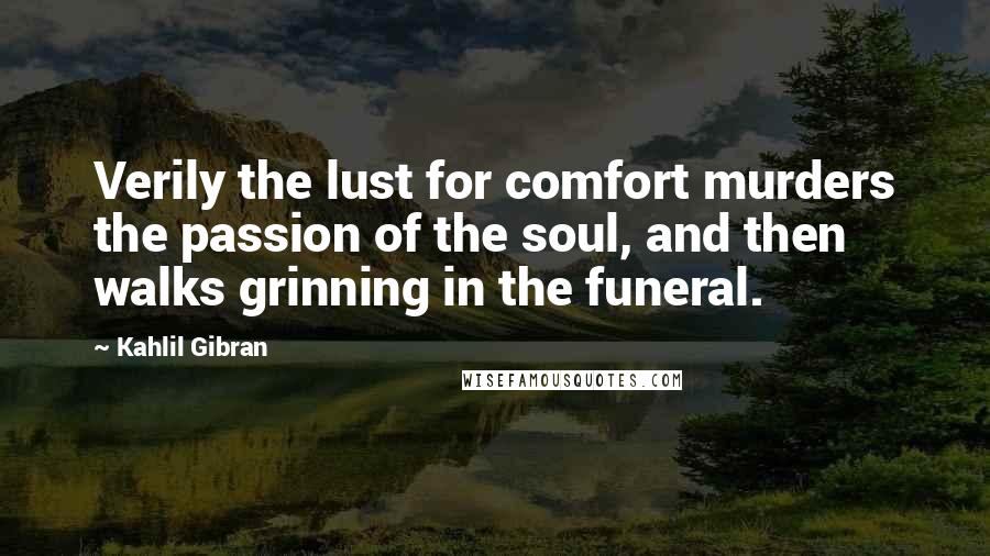 Kahlil Gibran Quotes: Verily the lust for comfort murders the passion of the soul, and then walks grinning in the funeral.