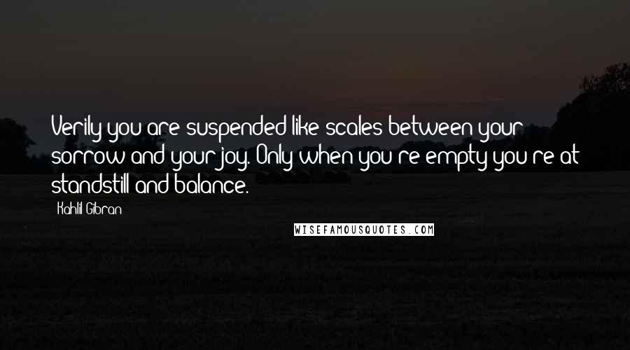 Kahlil Gibran Quotes: Verily you are suspended like scales between your sorrow and your joy. Only when you're empty you're at standstill and balance.