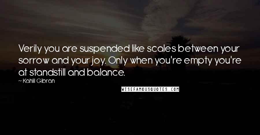 Kahlil Gibran Quotes: Verily you are suspended like scales between your sorrow and your joy. Only when you're empty you're at standstill and balance.