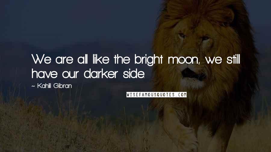 Kahlil Gibran Quotes: We are all like the bright moon, we still have our darker side.