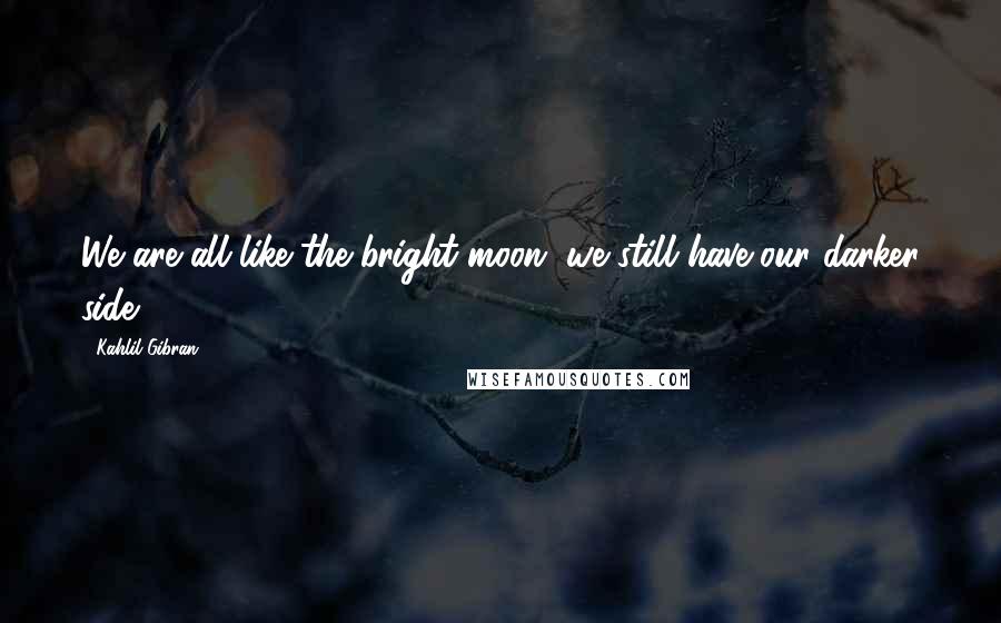 Kahlil Gibran Quotes: We are all like the bright moon, we still have our darker side.