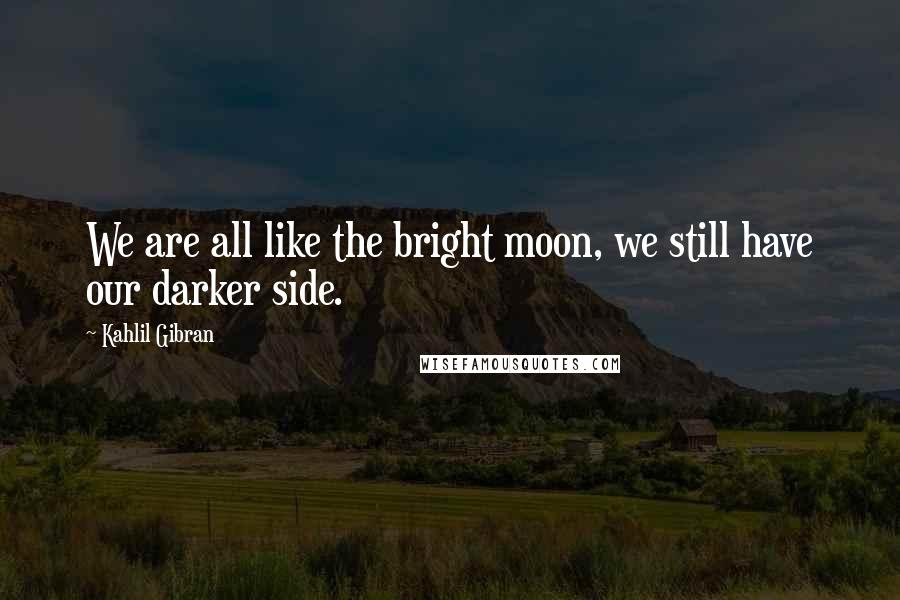 Kahlil Gibran Quotes: We are all like the bright moon, we still have our darker side.