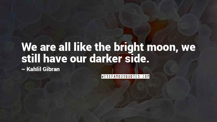 Kahlil Gibran Quotes: We are all like the bright moon, we still have our darker side.