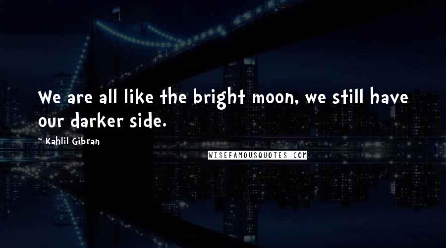 Kahlil Gibran Quotes: We are all like the bright moon, we still have our darker side.