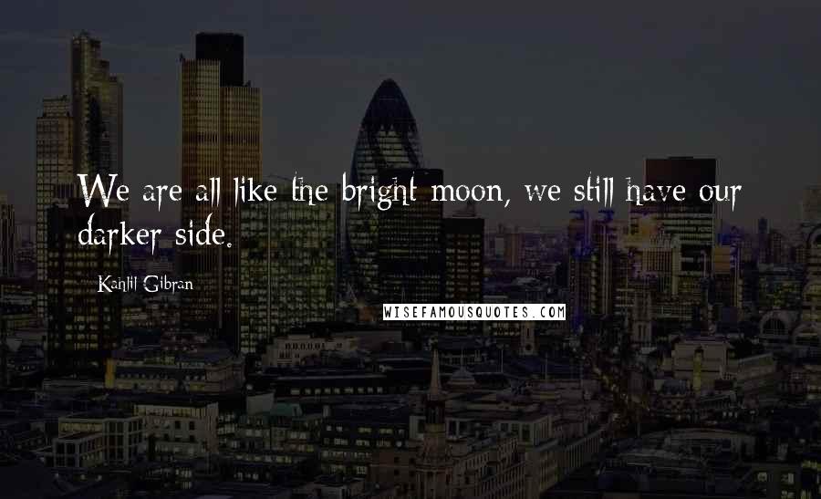 Kahlil Gibran Quotes: We are all like the bright moon, we still have our darker side.