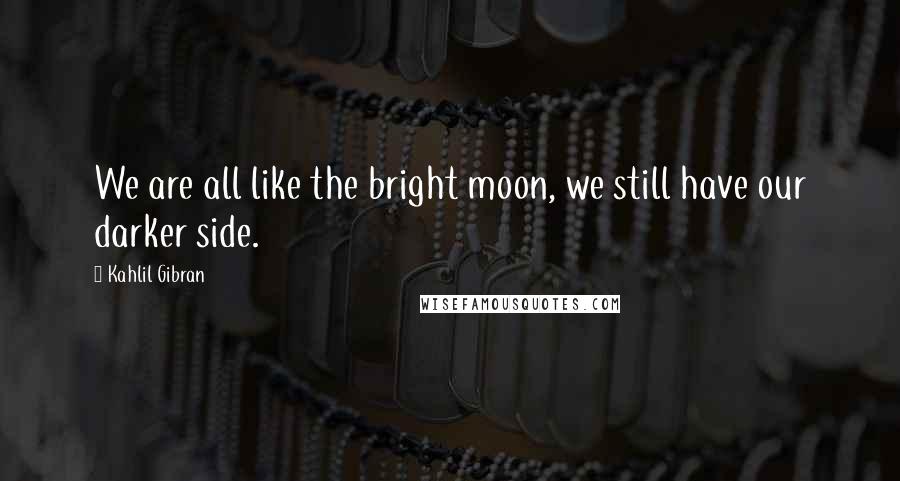 Kahlil Gibran Quotes: We are all like the bright moon, we still have our darker side.