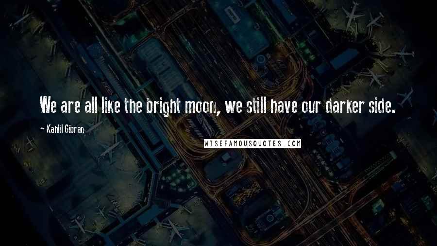 Kahlil Gibran Quotes: We are all like the bright moon, we still have our darker side.