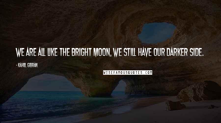 Kahlil Gibran Quotes: We are all like the bright moon, we still have our darker side.
