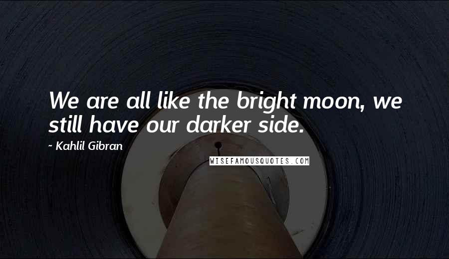 Kahlil Gibran Quotes: We are all like the bright moon, we still have our darker side.