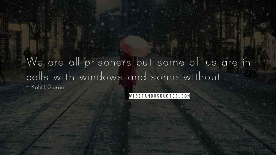 Kahlil Gibran Quotes: We are all prisoners but some of us are in cells with windows and some without.