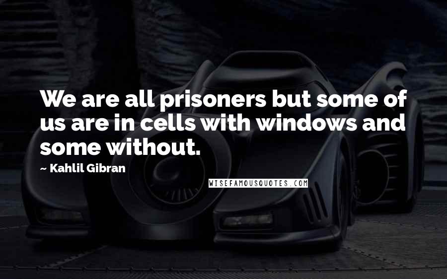 Kahlil Gibran Quotes: We are all prisoners but some of us are in cells with windows and some without.