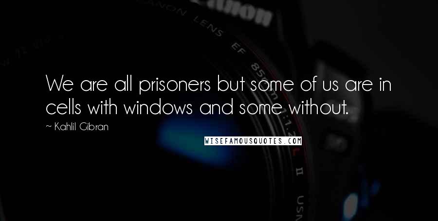 Kahlil Gibran Quotes: We are all prisoners but some of us are in cells with windows and some without.
