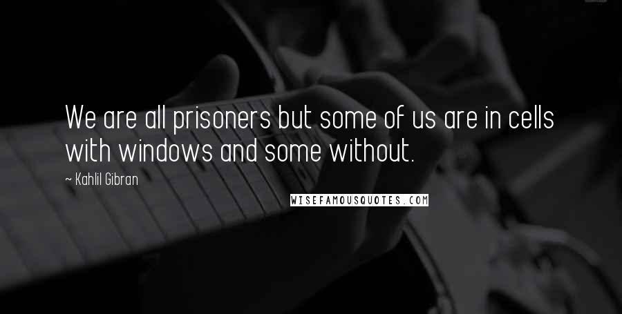 Kahlil Gibran Quotes: We are all prisoners but some of us are in cells with windows and some without.