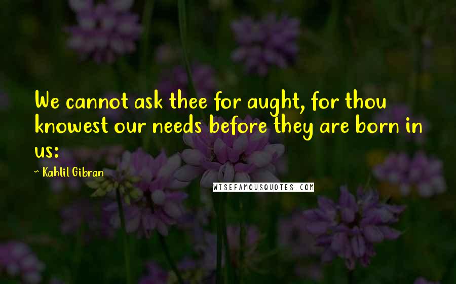 Kahlil Gibran Quotes: We cannot ask thee for aught, for thou knowest our needs before they are born in us: