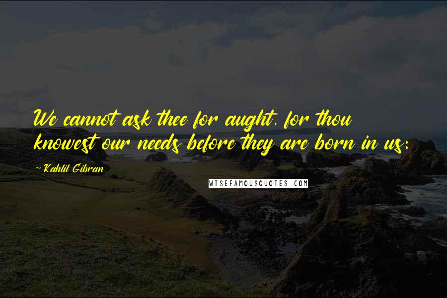 Kahlil Gibran Quotes: We cannot ask thee for aught, for thou knowest our needs before they are born in us: